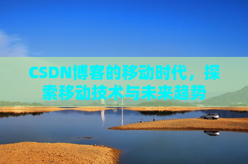 CSDN博客的移动时代,探索移动技术与未来趋势